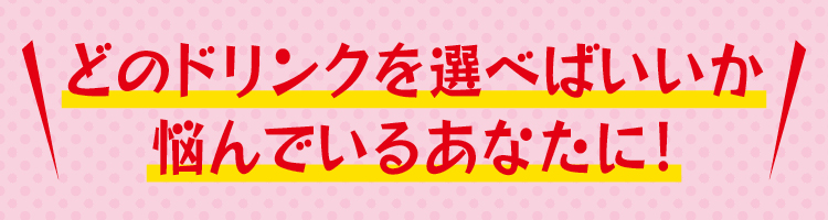どのドリンクを選べばいいか悩んでいるあなたに！
